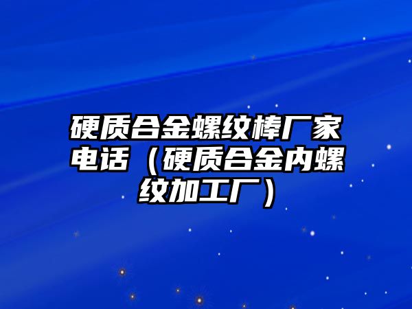 硬質合金螺紋棒廠家電話（硬質合金內螺紋加工廠）