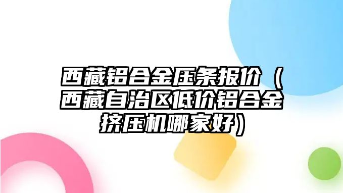 西藏鋁合金壓條報價（西藏自治區(qū)低價鋁合金擠壓機哪家好）