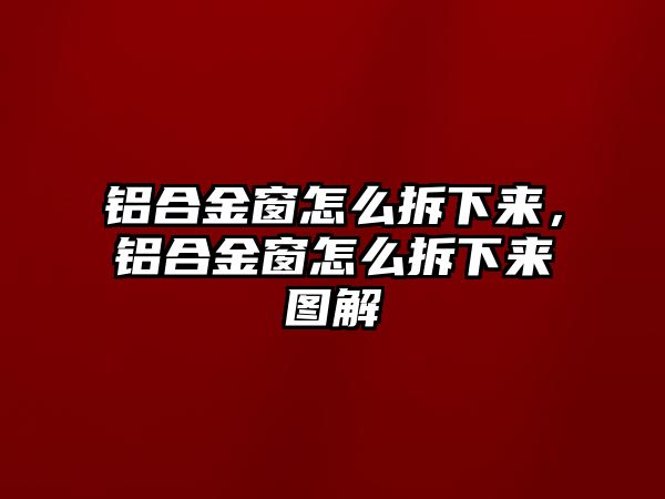 鋁合金窗怎么拆下來，鋁合金窗怎么拆下來圖解