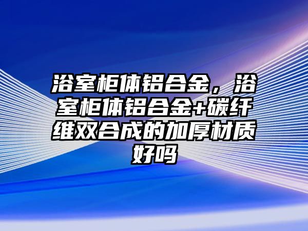 浴室柜體鋁合金，浴室柜體鋁合金+碳纖維雙合成的加厚材質(zhì)好嗎