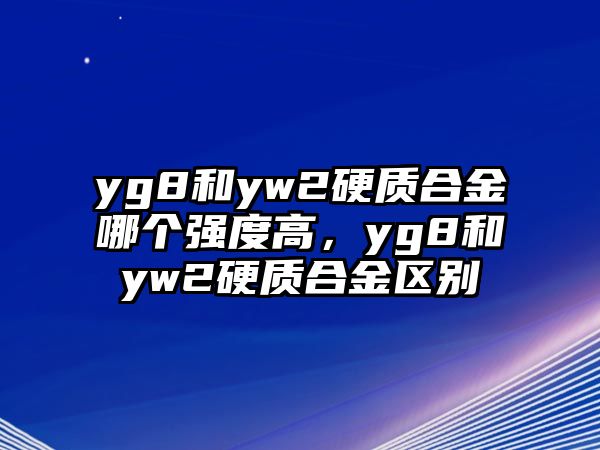 yg8和yw2硬質合金哪個強度高，yg8和yw2硬質合金區(qū)別