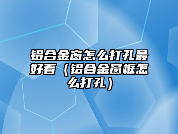 鋁合金窗怎么打孔最好看（鋁合金窗框怎么打孔）