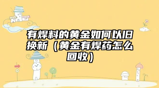 有焊料的黃金如何以舊換新（黃金有焊藥怎么回收）