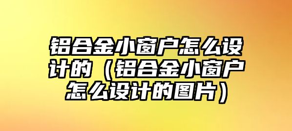 鋁合金小窗戶怎么設(shè)計(jì)的（鋁合金小窗戶怎么設(shè)計(jì)的圖片）