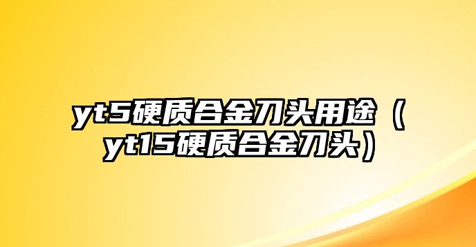 yt5硬質(zhì)合金刀頭用途（yt15硬質(zhì)合金刀頭）