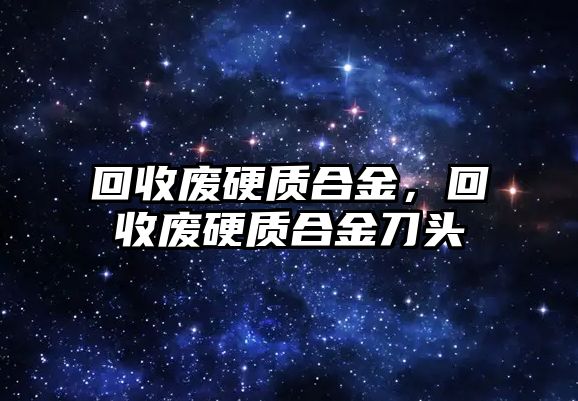 回收廢硬質(zhì)合金，回收廢硬質(zhì)合金刀頭