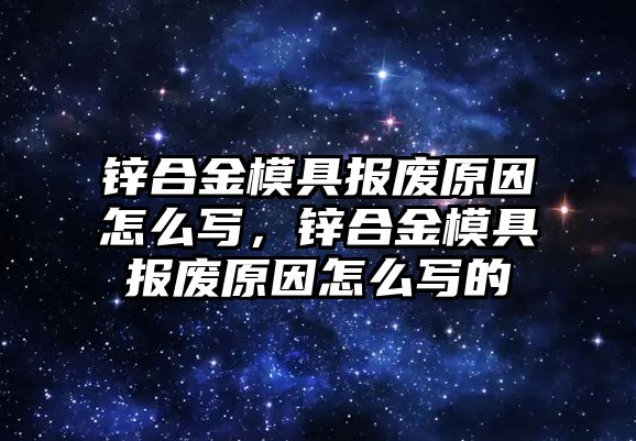 鋅合金模具報(bào)廢原因怎么寫，鋅合金模具報(bào)廢原因怎么寫的