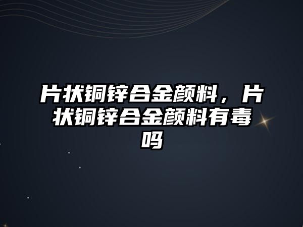 片狀銅鋅合金顏料，片狀銅鋅合金顏料有毒嗎