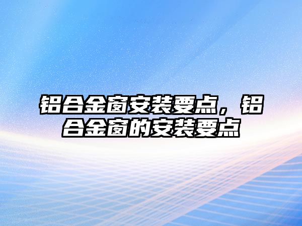 鋁合金窗安裝要點，鋁合金窗的安裝要點