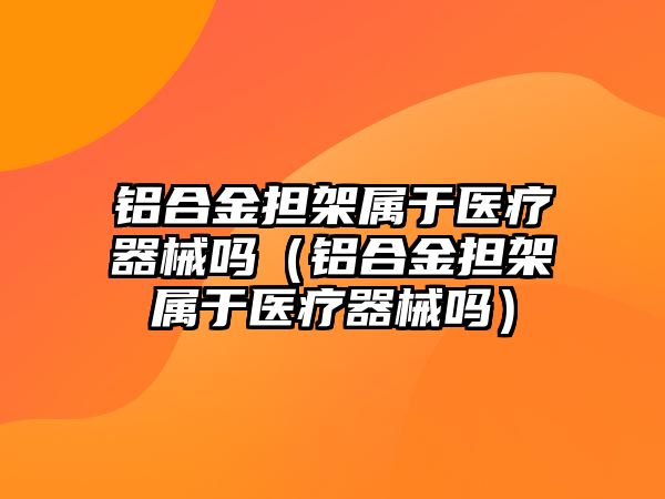 鋁合金擔架屬于醫(yī)療器械嗎（鋁合金擔架屬于醫(yī)療器械嗎）