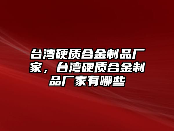 臺灣硬質合金制品廠家，臺灣硬質合金制品廠家有哪些