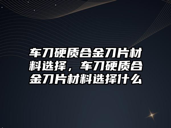 車刀硬質(zhì)合金刀片材料選擇，車刀硬質(zhì)合金刀片材料選擇什么