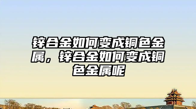 鋅合金如何變成銅色金屬，鋅合金如何變成銅色金屬呢