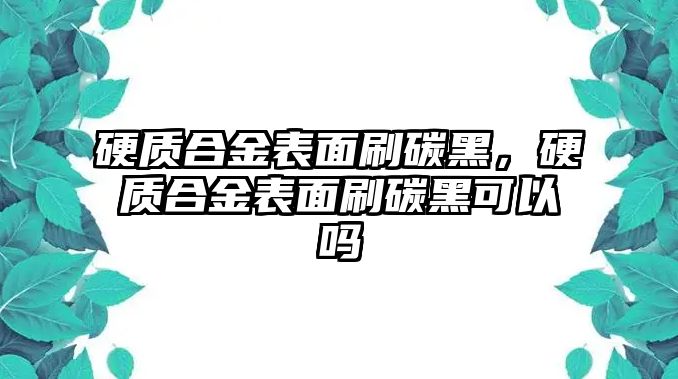 硬質(zhì)合金表面刷碳黑，硬質(zhì)合金表面刷碳黑可以嗎