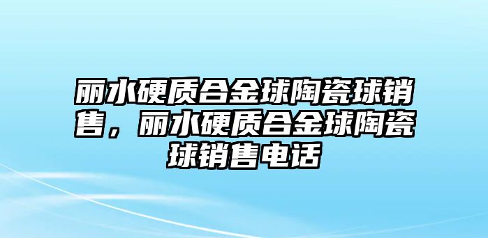 麗水硬質(zhì)合金球陶瓷球銷售，麗水硬質(zhì)合金球陶瓷球銷售電話