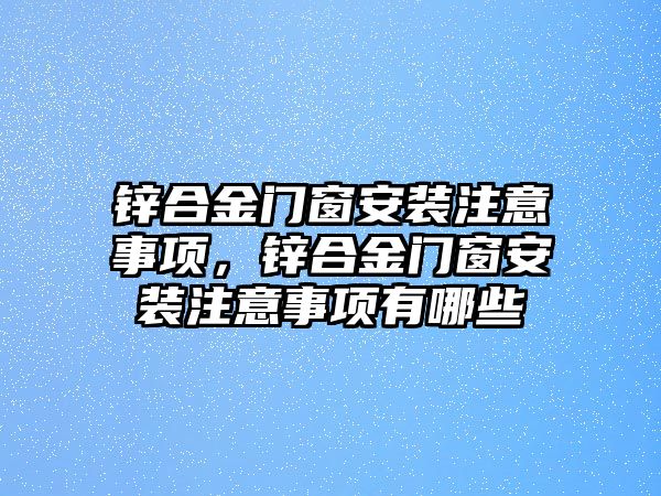 鋅合金門窗安裝注意事項，鋅合金門窗安裝注意事項有哪些