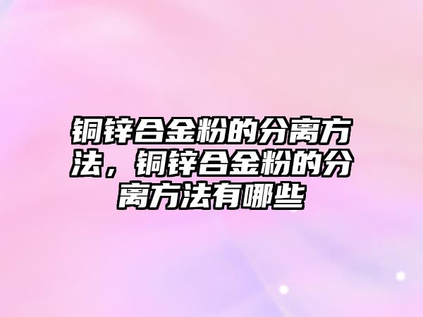 銅鋅合金粉的分離方法，銅鋅合金粉的分離方法有哪些