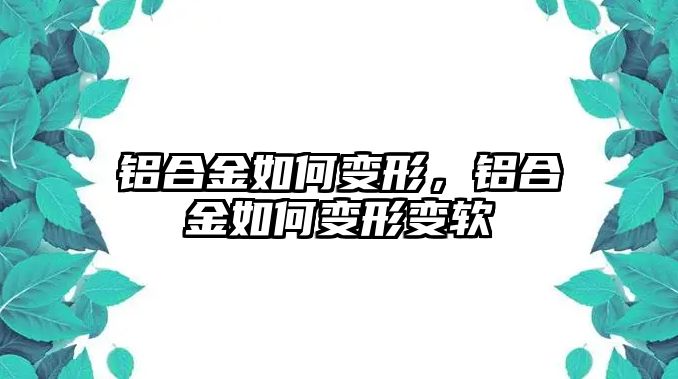 鋁合金如何變形，鋁合金如何變形變軟