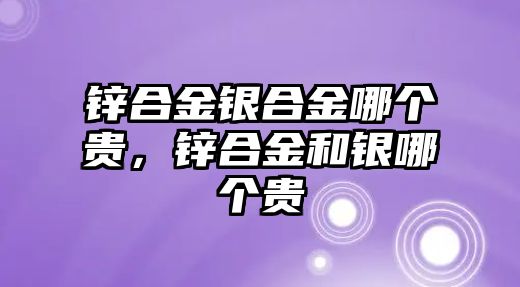 鋅合金銀合金哪個(gè)貴，鋅合金和銀哪個(gè)貴