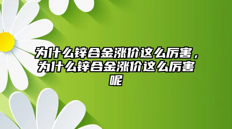 為什么鋅合金漲價這么厲害，為什么鋅合金漲價這么厲害呢