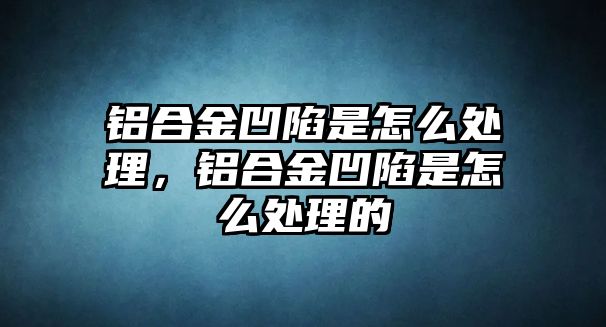 鋁合金凹陷是怎么處理，鋁合金凹陷是怎么處理的