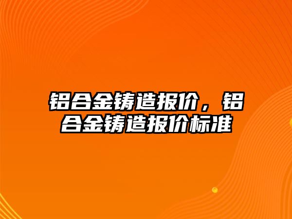 鋁合金鑄造報價，鋁合金鑄造報價標準