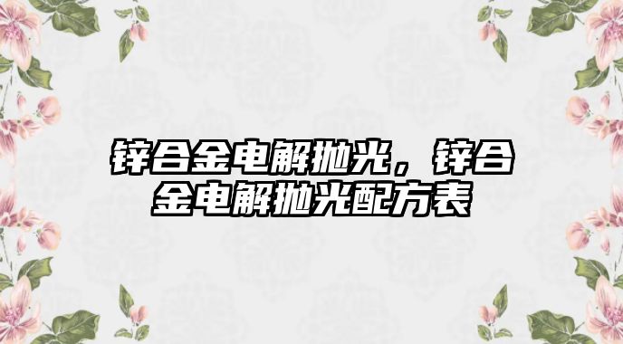 鋅合金電解拋光，鋅合金電解拋光配方表