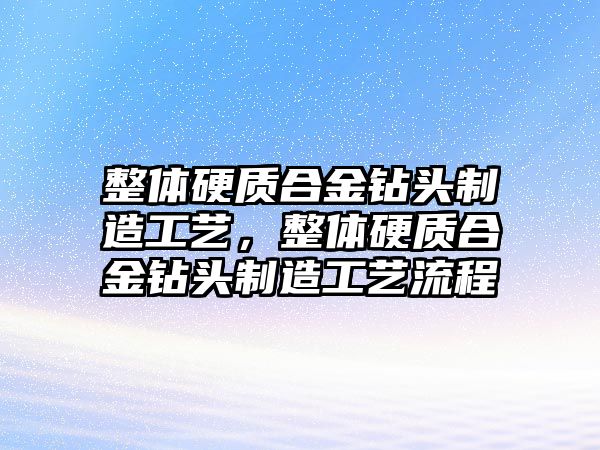 整體硬質(zhì)合金鉆頭制造工藝，整體硬質(zhì)合金鉆頭制造工藝流程