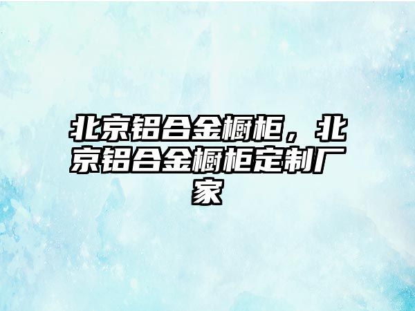 北京鋁合金櫥柜，北京鋁合金櫥柜定制廠家