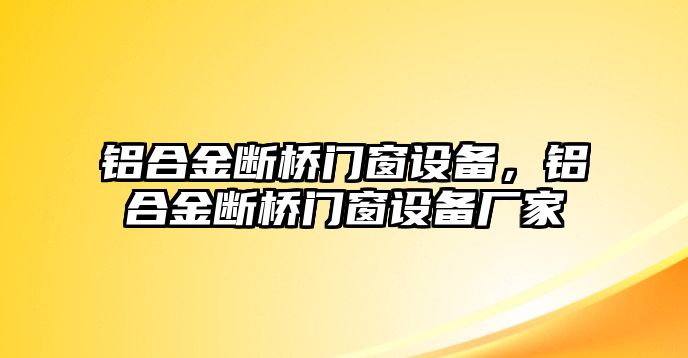 鋁合金斷橋門窗設備，鋁合金斷橋門窗設備廠家