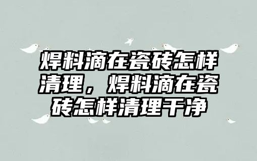 焊料滴在瓷磚怎樣清理，焊料滴在瓷磚怎樣清理干凈