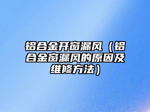 鋁合金開窗漏風(fēng)（鋁合金窗漏風(fēng)的原因及維修方法）