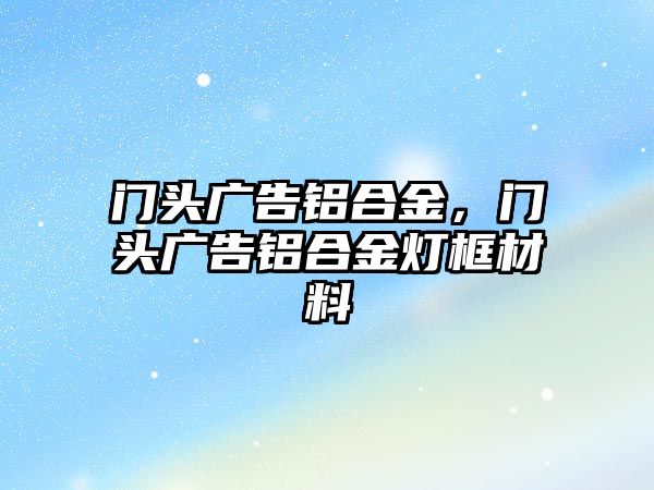 門頭廣告鋁合金，門頭廣告鋁合金燈框材料