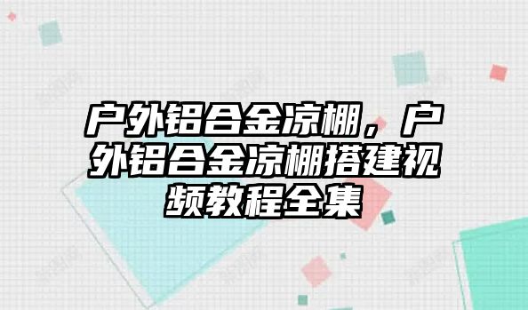 戶外鋁合金涼棚，戶外鋁合金涼棚搭建視頻教程全集