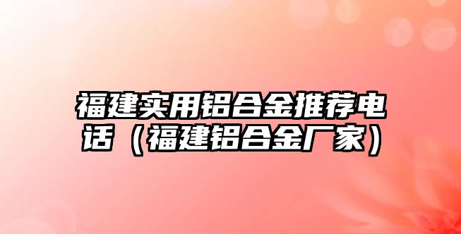 福建實用鋁合金推薦電話（福建鋁合金廠家）