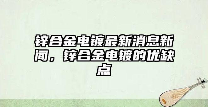 鋅合金電鍍最新消息新聞，鋅合金電鍍的優(yōu)缺點