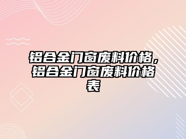 鋁合金門窗廢料價格，鋁合金門窗廢料價格表