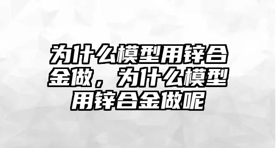 為什么模型用鋅合金做，為什么模型用鋅合金做呢