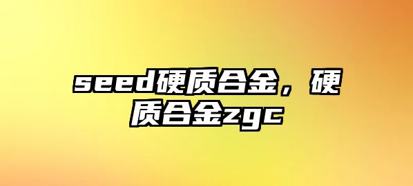 seed硬質(zhì)合金，硬質(zhì)合金zgc