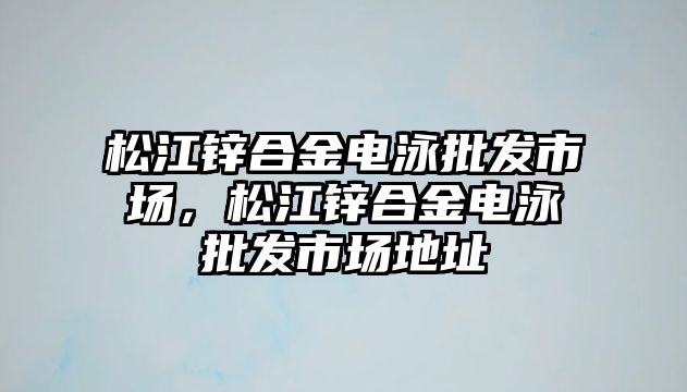 松江鋅合金電泳批發(fā)市場，松江鋅合金電泳批發(fā)市場地址