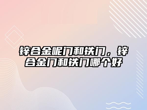 鋅合金呢門和鐵門，鋅合金門和鐵門哪個(gè)好