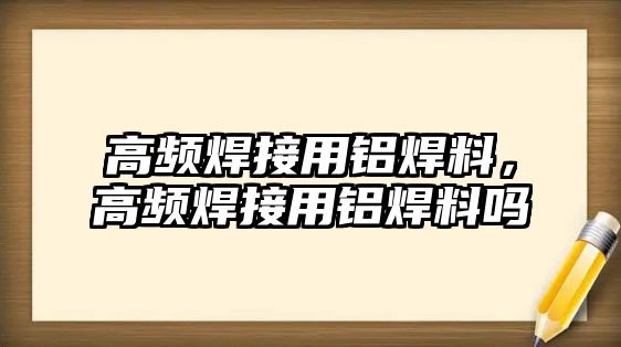 高頻焊接用鋁焊料，高頻焊接用鋁焊料嗎