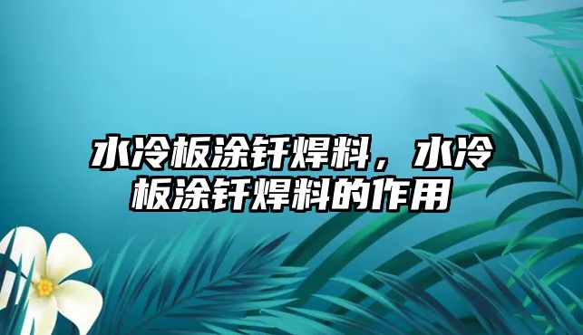 水冷板涂釬焊料，水冷板涂釬焊料的作用