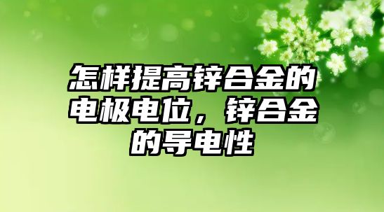 怎樣提高鋅合金的電極電位，鋅合金的導(dǎo)電性