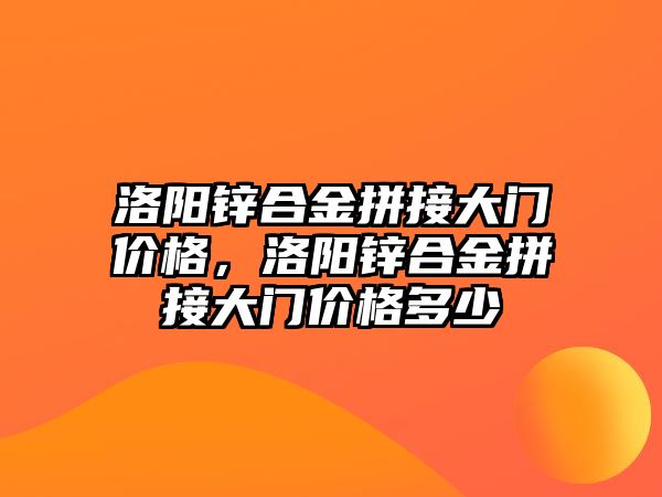 洛陽鋅合金拼接大門價格，洛陽鋅合金拼接大門價格多少