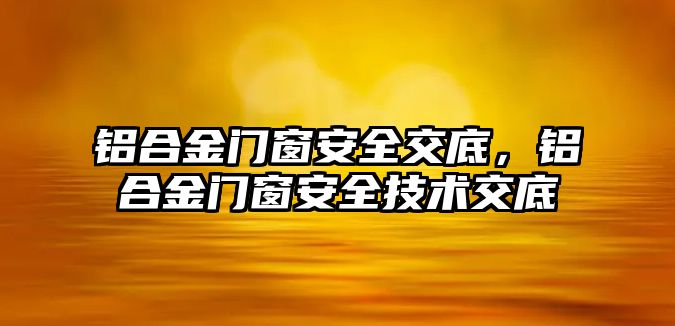 鋁合金門窗安全交底，鋁合金門窗安全技術(shù)交底