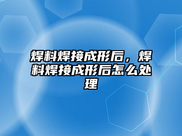 焊料焊接成形后，焊料焊接成形后怎么處理