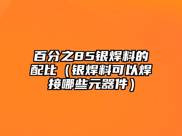 百分之85銀焊料的配比（銀焊料可以焊接哪些元器件）