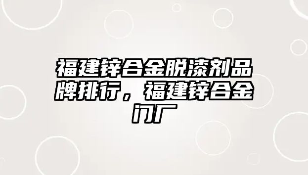 福建鋅合金脫漆劑品牌排行，福建鋅合金門廠