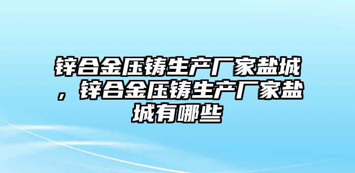 鋅合金壓鑄生產廠家鹽城，鋅合金壓鑄生產廠家鹽城有哪些